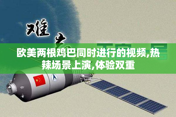 欧美两根鸡巴同时进行的视频,热辣场景上演,体验双重