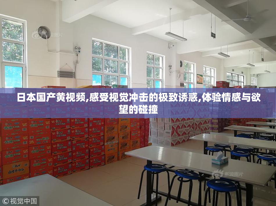 日本国产黄视频,感受视觉冲击的极致诱惑,体验情感与欲望的碰撞