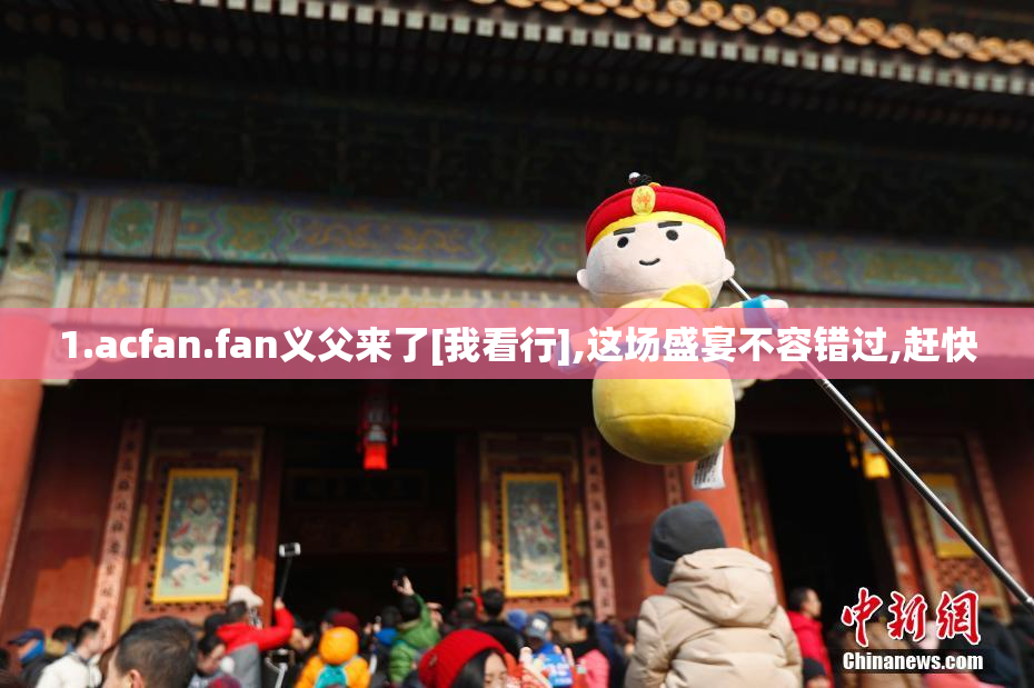 1.acfan.fan义父来了[我看行],这场盛宴不容错过,赶快