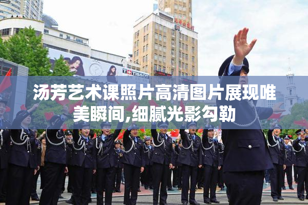 汤芳艺术课照片高清图片展现唯美瞬间,细腻光影勾勒