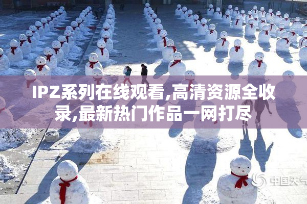 IPZ系列在线观看,高清资源全收录,最新热门作品一网打尽