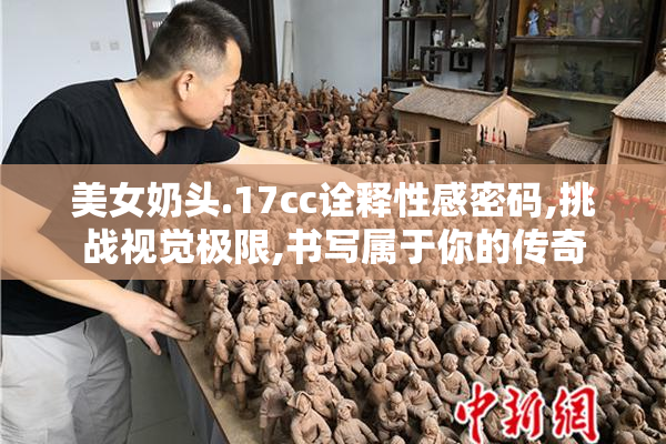 美女奶头.17cc诠释性感密码,挑战视觉极限,书写属于你的传奇