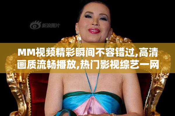 MM视频精彩瞬间不容错过,高清画质流畅播放,热门影视综艺一网打尽