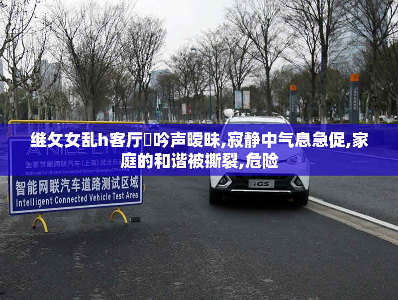 继攵女乱h客厅呾吟声暧昧,寂静中气息急促,家庭的和谐被撕裂,危险