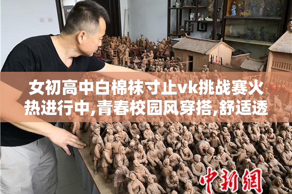 女初高中白棉袜寸止vk挑战赛火热进行中,青春校园风穿搭,舒适透气