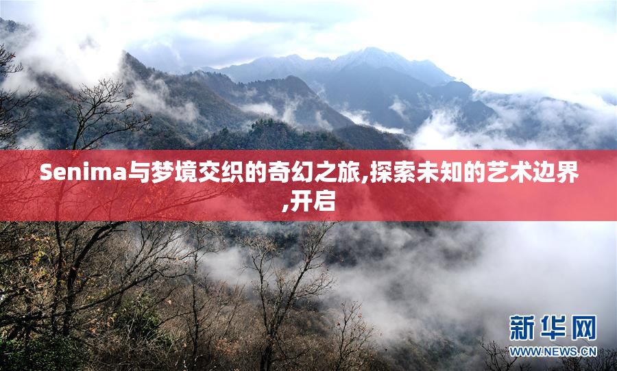 Senima与梦境交织的奇幻之旅,探索未知的艺术边界,开启