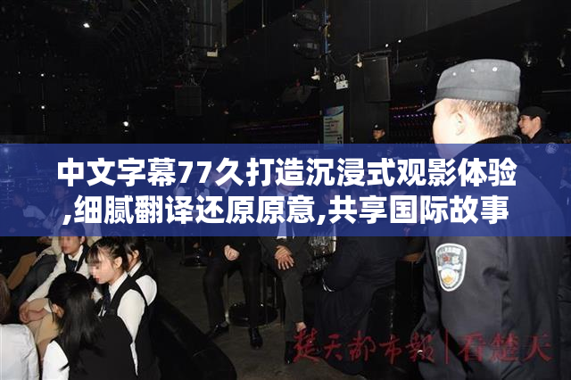 中文字幕77久打造沉浸式观影体验,细腻翻译还原原意,共享国际故事