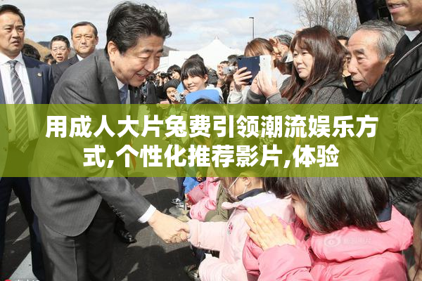 用成人大片兔费引领潮流娱乐方式,个性化推荐影片,体验