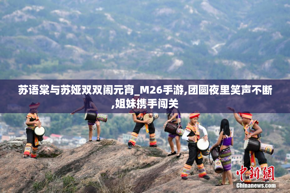 苏语棠与苏娅双双闹元宵_M26手游,团圆夜里笑声不断,姐妹携手闯关