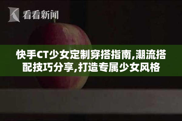 快手CT少女定制穿搭指南,潮流搭配技巧分享,打造专属少女风格