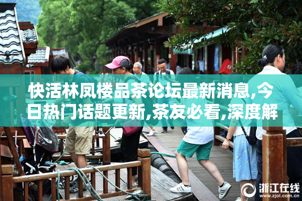 快活林凤楼品茶论坛最新消息,今日热门话题更新,茶友必看,深度解析