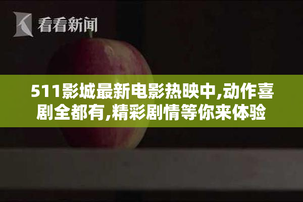 511影城最新电影热映中,动作喜剧全都有,精彩剧情等你来体验