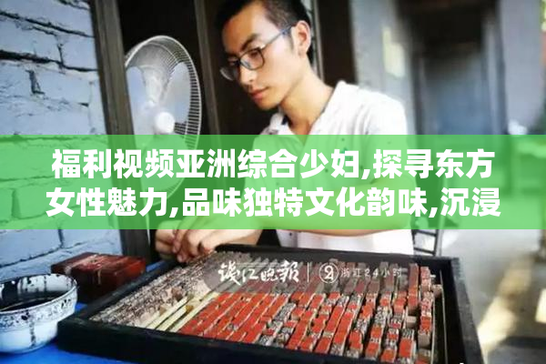 福利视频亚洲综合少妇,探寻东方女性魅力,品味独特文化韵味,沉浸