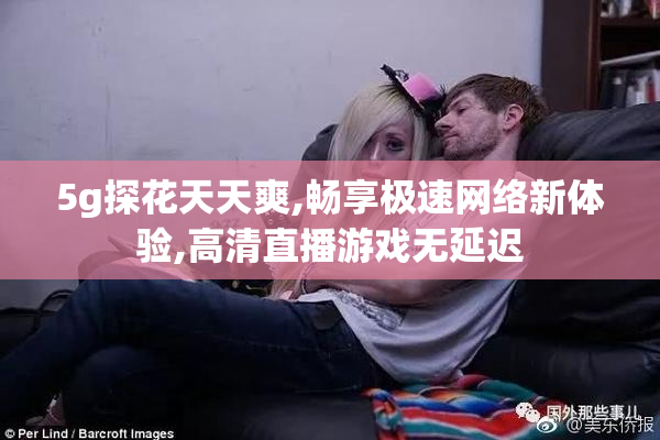 5g探花天天爽,畅享极速网络新体验,高清直播游戏无延迟