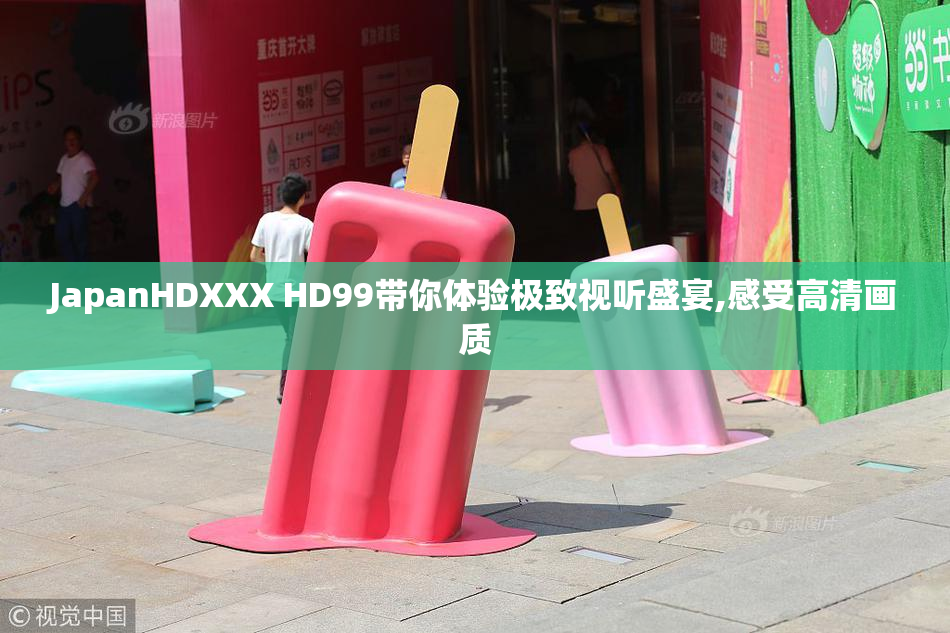 JapanHDXXX HD99带你体验极致视听盛宴,感受高清画质