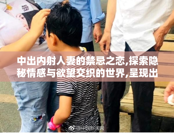 中出内射人妻的禁忌之恋,探索隐秘情感与欲望交织的世界,呈现出