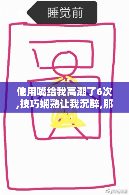 他用嘴给我高潮了6次,技巧娴熟让我沉醉,那种快感,如梦