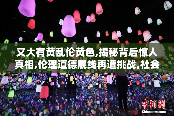 又大有黄乱伦黄色,揭秘背后惊人真相,伦理道德底线再遭挑战,社会