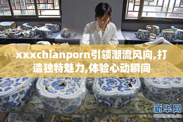 xxxchianporn引领潮流风向,打造独特魅力,体验心动瞬间