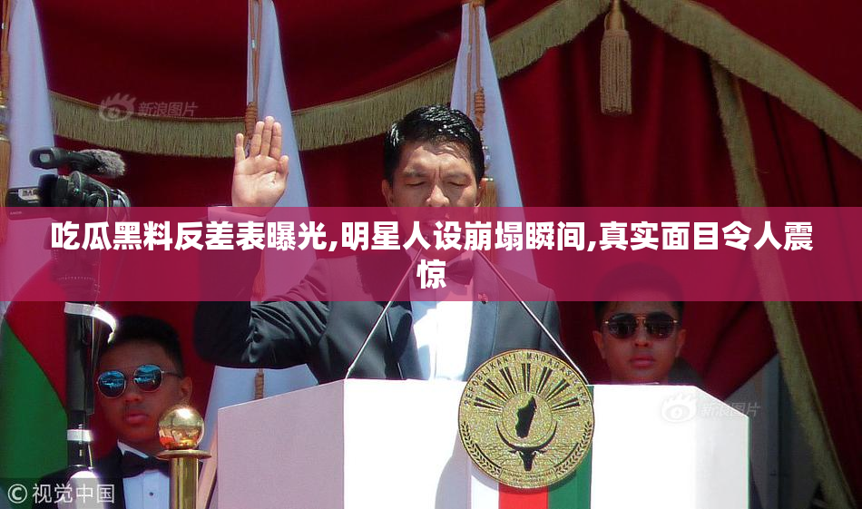 吃瓜黑料反差表曝光,明星人设崩塌瞬间,真实面目令人震惊