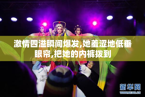 激情四溢瞬间爆发,她羞涩地低垂眼帘,把她的内裤拨到