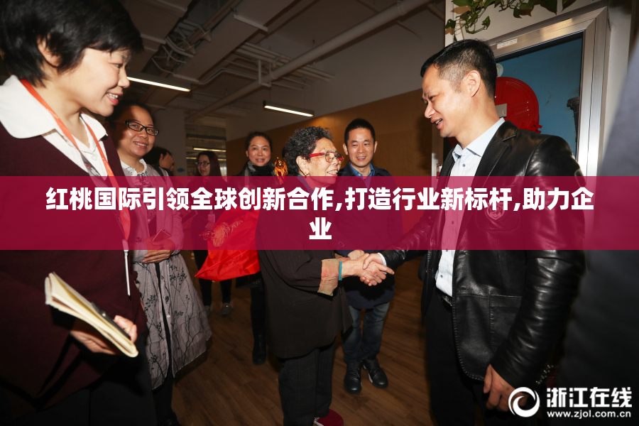 红桃国际引领全球创新合作,打造行业新标杆,助力企业