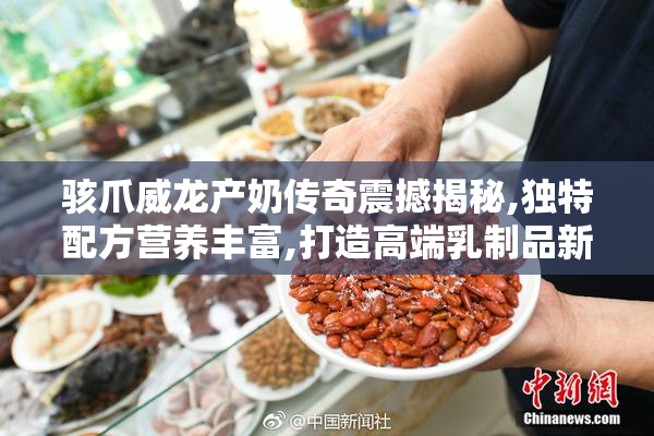 骇爪威龙产奶传奇震撼揭秘,独特配方营养丰富,打造高端乳制品新标杆