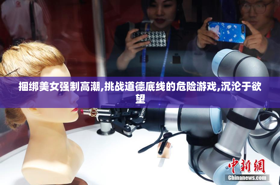 捆绑美女强制高潮,挑战道德底线的危险游戏,沉沦于欲望