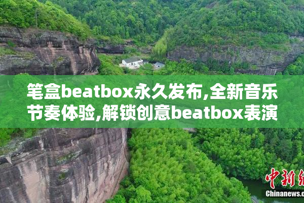 笔盒beatbox永久发布,全新音乐节奏体验,解锁创意beatbox表演新玩法