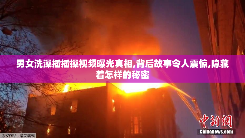 男女洗澡插插操视频曝光真相,背后故事令人震惊,隐藏着怎样的秘密