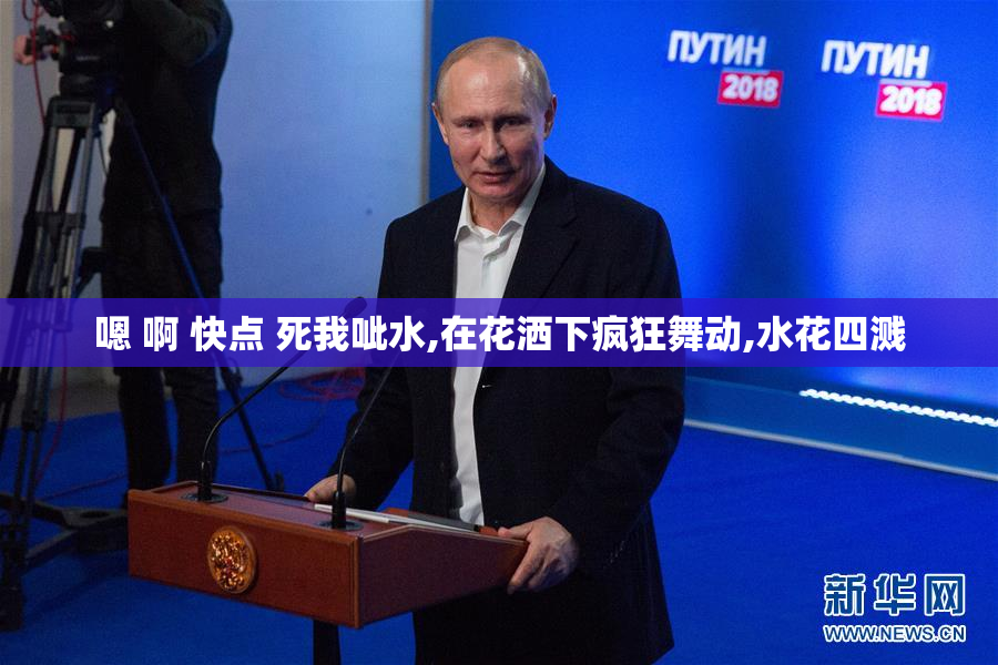 嗯 啊 快点 死我呲水,在花洒下疯狂舞动,水花四溅
