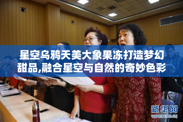 星空乌鸦天美大象果冻打造梦幻甜品,融合星空与自然的奇妙色彩,带