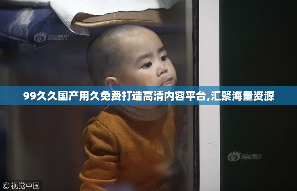 99久久国产用久免费打造高清内容平台,汇聚海量资源