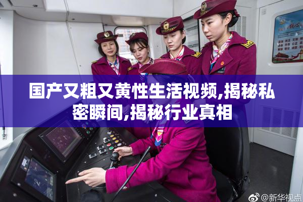 国产又粗又黄性生活视频,揭秘私密瞬间,揭秘行业真相