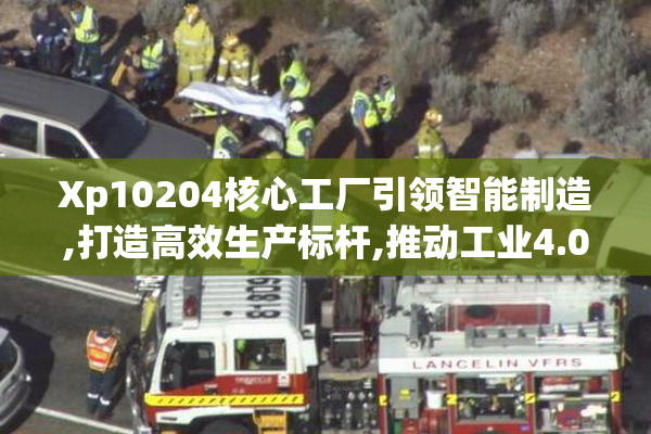 Xp10204核心工厂引领智能制造,打造高效生产标杆,推动工业4.0技术