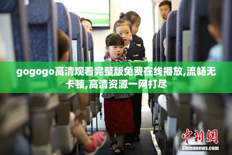 gogogo高清观看完整版免费在线播放,流畅无卡顿,高清资源一网打尽