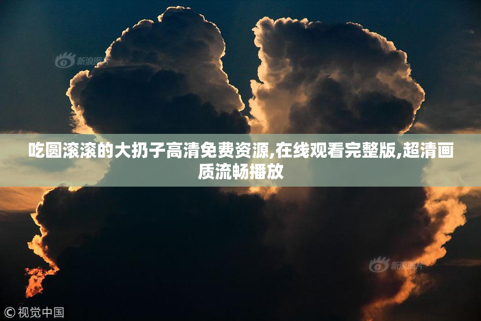 吃圆滚滚的大扔子高清免费资源,在线观看完整版,超清画质流畅播放