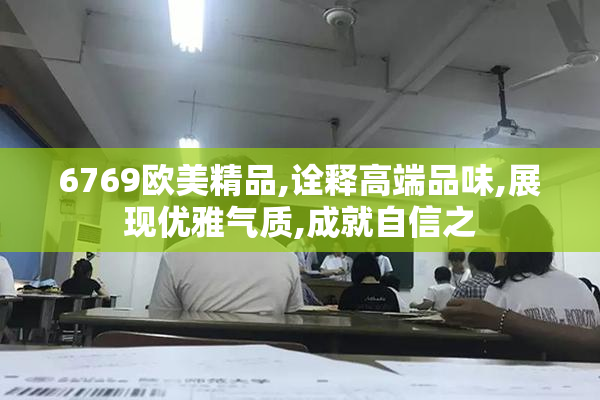 6769欧美精品,诠释高端品味,展现优雅气质,成就自信之