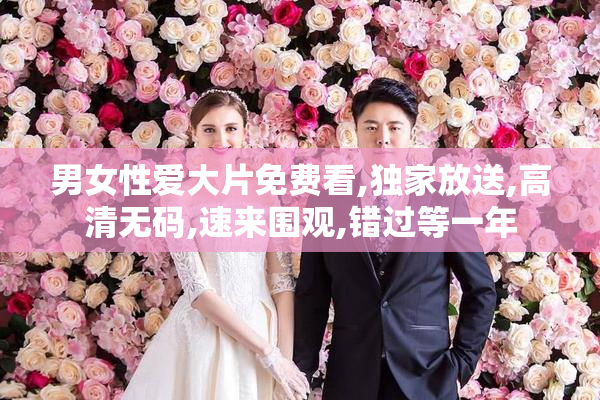 男女性爱大片免费看,独家放送,高清无码,速来围观,错过等一年