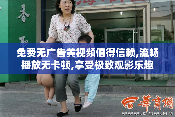 免费无广告黄视频值得信赖,流畅播放无卡顿,享受极致观影乐趣