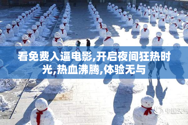 看免费入逼电影,开启夜间狂热时光,热血沸腾,体验无与