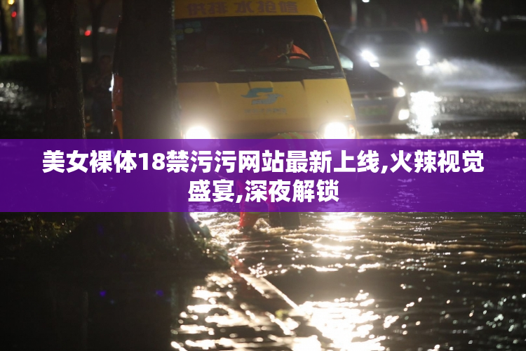 美女裸体18禁污污网站最新上线,火辣视觉盛宴,深夜解锁