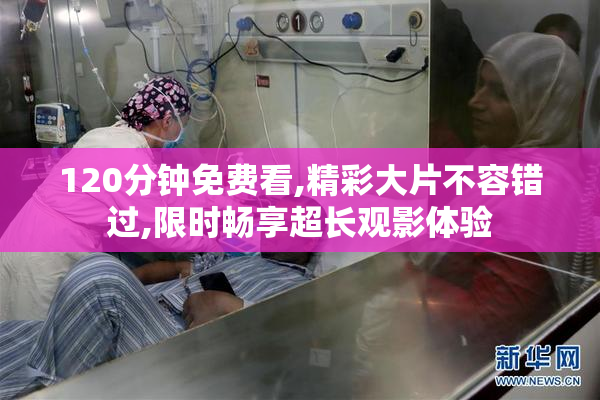 120分钟免费看,精彩大片不容错过,限时畅享超长观影体验