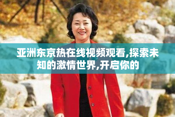 亚洲东京热在线视频观看,探索未知的激情世界,开启你的