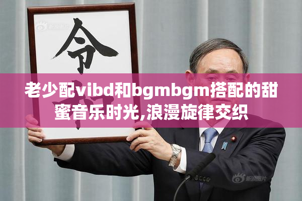 老少配vibd和bgmbgm搭配的甜蜜音乐时光,浪漫旋律交织