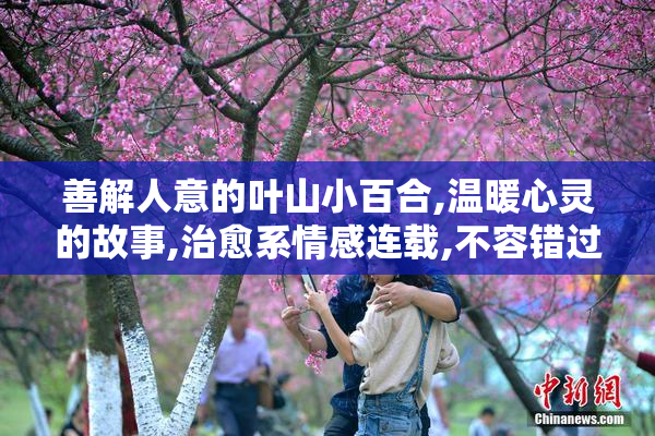 善解人意的叶山小百合,温暖心灵的故事,治愈系情感连载,不容错过