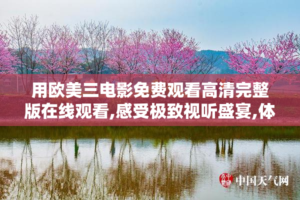 用欧美三电影免费观看高清完整版在线观看,感受极致视听盛宴,体验