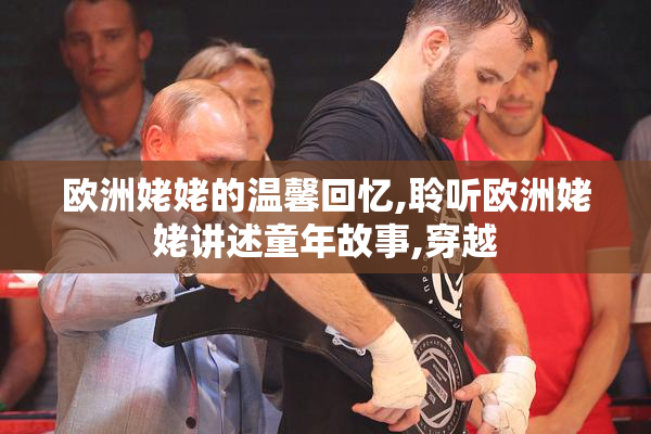 欧洲姥姥的温馨回忆,聆听欧洲姥姥讲述童年故事,穿越