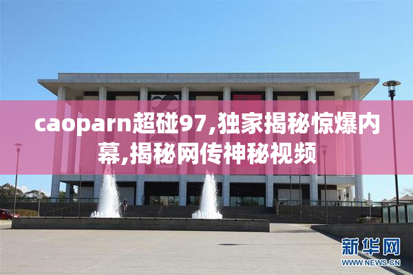 caoparn超碰97,独家揭秘惊爆内幕,揭秘网传神秘视频