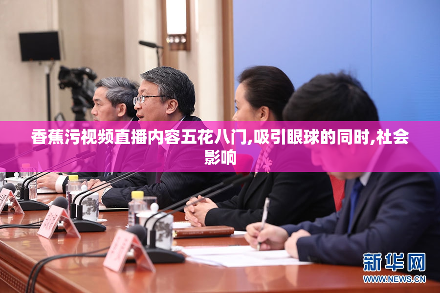 香蕉污视频直播内容五花八门,吸引眼球的同时,社会影响